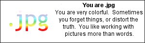 You are .jpg You are very colorful. Sometimes you forget things, or distort the truth. You like working with pictures more than words.